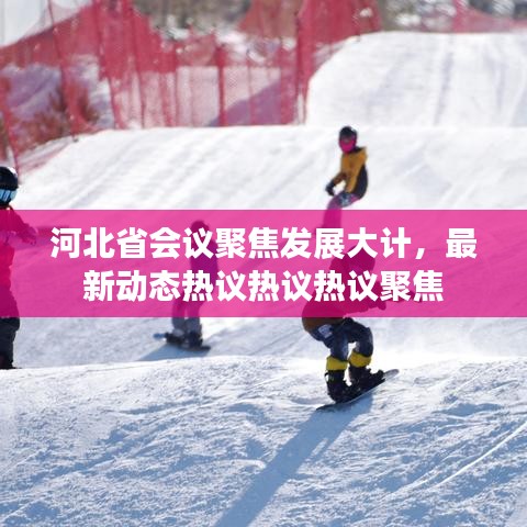 河北省會(huì)議聚焦發(fā)展大計(jì),最新動(dòng)態(tài)熱議熱議熱議聚焦
