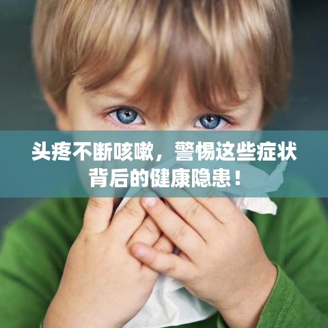 頭疼不斷咳嗽，警惕這些癥狀背后的健康隱患！