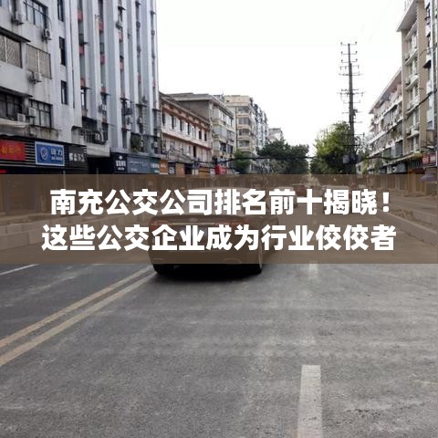 南充公交公司排名前十揭曉!這些公交企業成為行業佼佼者