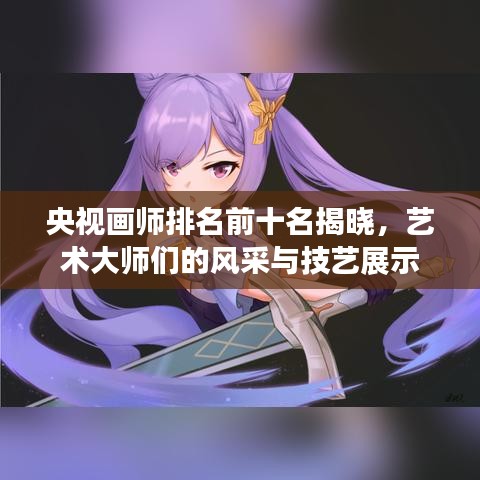 央視畫師排名前十名揭曉,藝術大師們的風采與技藝展示
