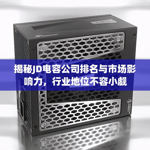 揭秘JD電容公司排名與市場(chǎng)影響力,行業(yè)地位不容小覷