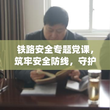 鐵路安全專題黨課,筑牢安全防線,守護鐵路生命線