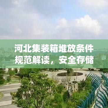 河北集裝箱堆放條件規范解讀,安全存儲,高效利用