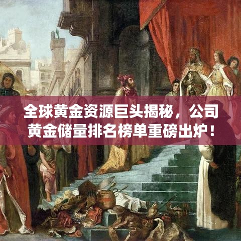 全球黃金資源巨頭揭秘,公司黃金儲(chǔ)量排名榜單重磅出爐!