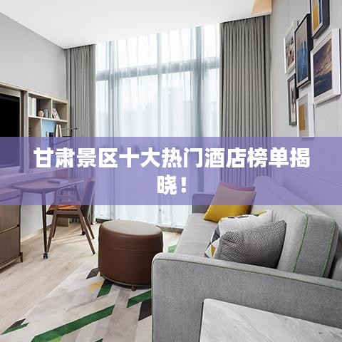 甘肅景區(qū)十大熱門酒店榜單揭曉!