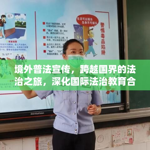 境外普法宣傳,跨越國(guó)界的法治之旅,深化國(guó)際法治教育合作