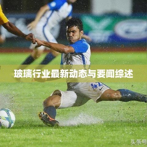玻璃行業最新動態與要聞綜述