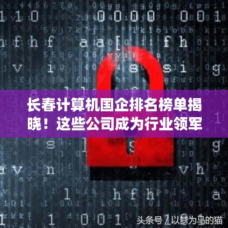 長春計算機國企排名榜單揭曉!這些公司成為行業領軍者