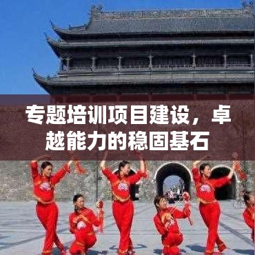 專題培訓(xùn)項(xiàng)目建設(shè),卓越能力的穩(wěn)固基石