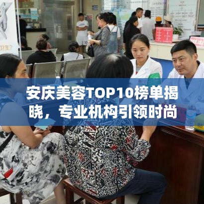 安慶美容TOP10榜單揭曉,專業(yè)機構(gòu)引領(lǐng)時尚風(fēng)潮