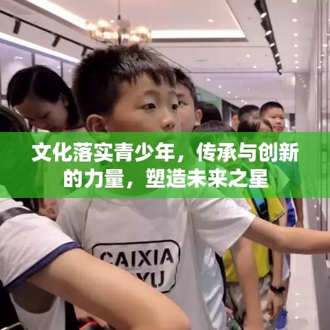 文化落實(shí)青少年,傳承與創(chuàng)新的力量,塑造未來之星