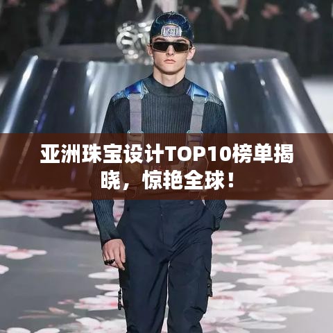 亞洲珠寶設計TOP10榜單揭曉,驚艷全球!