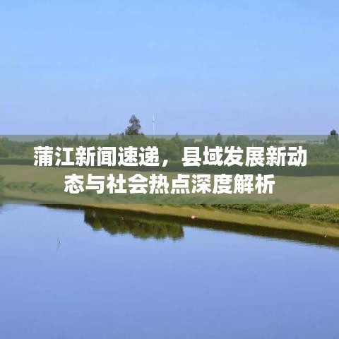 蒲江新聞速遞,縣域發展新動態與社會熱點深度解析