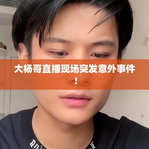 大楊哥直播現(xiàn)場突發(fā)意外事件!