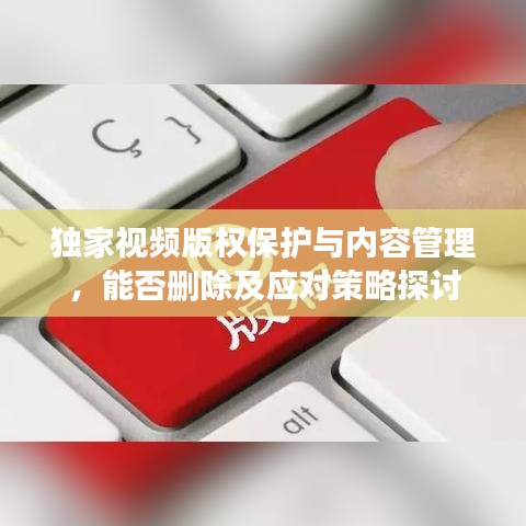 獨(dú)家視頻版權(quán)保護(hù)與內(nèi)容管理,能否刪除及應(yīng)對策略探討
