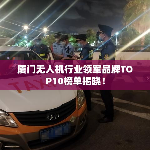 廈門無人機行業領軍品牌TOP10榜單揭曉!