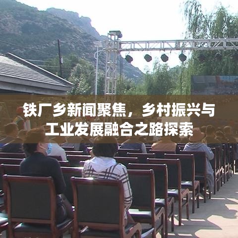 鐵廠鄉(xiāng)新聞聚焦,鄉(xiāng)村振興與工業(yè)發(fā)展融合之路探索