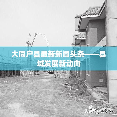 大同戶縣最新新聞頭條——縣域發展新動向