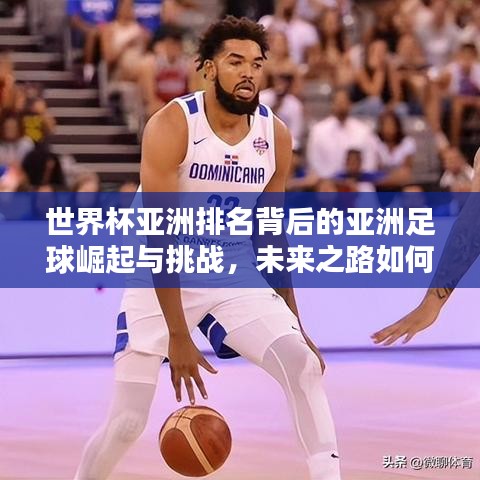 世界杯亞洲排名背后的亞洲足球崛起與挑戰,未來之路如何?