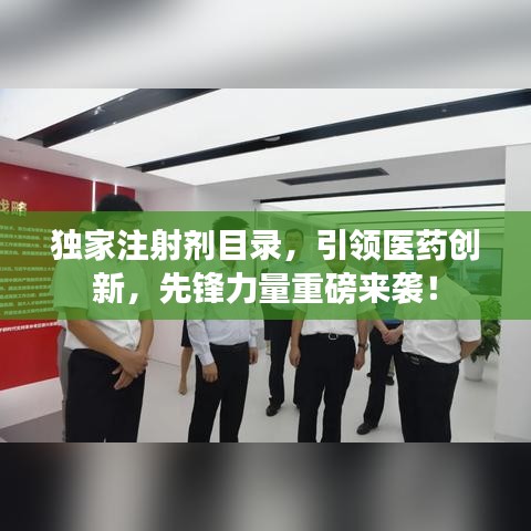 獨家注射劑目錄,引領(lǐng)醫(yī)藥創(chuàng)新,先鋒力量重磅來襲!