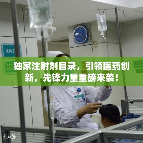 獨家注射劑目錄,引領(lǐng)醫(yī)藥創(chuàng)新,先鋒力量重磅來襲!
