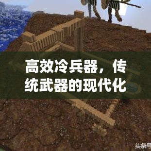 高效冷兵器,傳統武器的現代化革新之旅