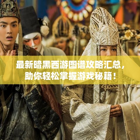 最新暗黑西游圖譜攻略匯總,助你輕松掌握游戲秘籍!