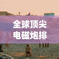 全球頂尖電磁炮排行榜，威力無窮，誰與爭鋒？