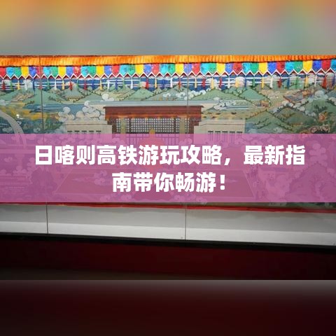 日喀則高鐵游玩攻略，最新指南帶你暢游！