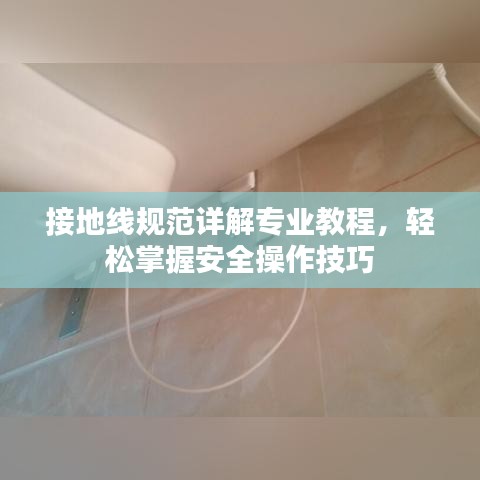 接地線規(guī)范詳解專業(yè)教程,輕松掌握安全操作技巧