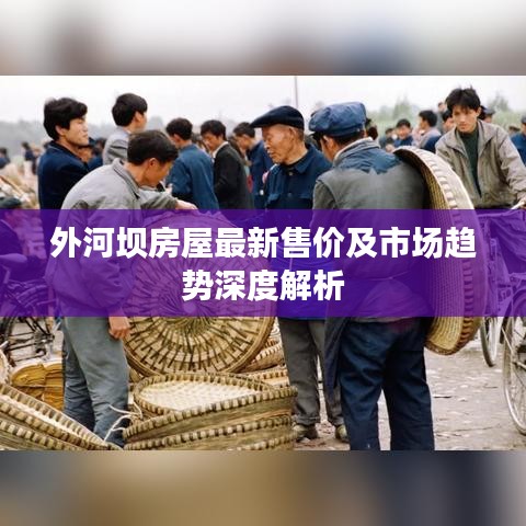 外河壩房屋最新售價(jià)及市場(chǎng)趨勢(shì)深度解析