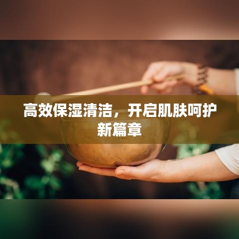 高效保濕清潔,開啟肌膚呵護新篇章