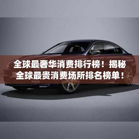 全球最奢華消費(fèi)排行榜!揭秘全球最貴消費(fèi)場所排名榜單!