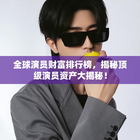 全球演員財(cái)富排行榜，揭秘頂級(jí)演員資產(chǎn)大揭秘！