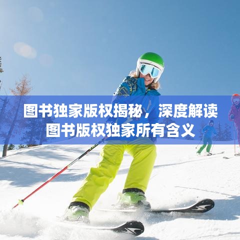 圖書獨家版權揭秘,深度解讀圖書版權獨家所有含義