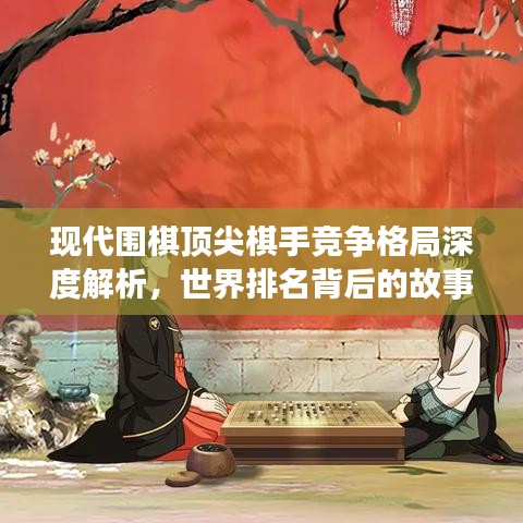 現代圍棋頂尖棋手競爭格局深度解析,世界排名背后的故事