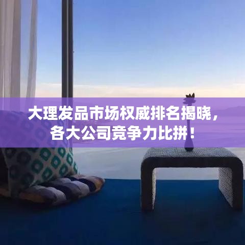 大理發品市場權威排名揭曉，各大公司競爭力比拼！