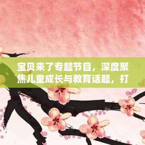 寶貝來了專題節(jié)目,深度聚焦兒童成長與教育話題,打造知識寶庫!