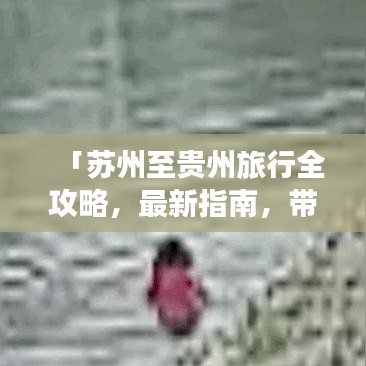 「蘇州至貴州旅行全攻略,最新指南,帶你暢游多彩貴州!」